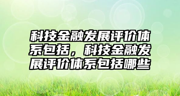 科技金融發(fā)展評價體系包括，科技金融發(fā)展評價體系包括哪些