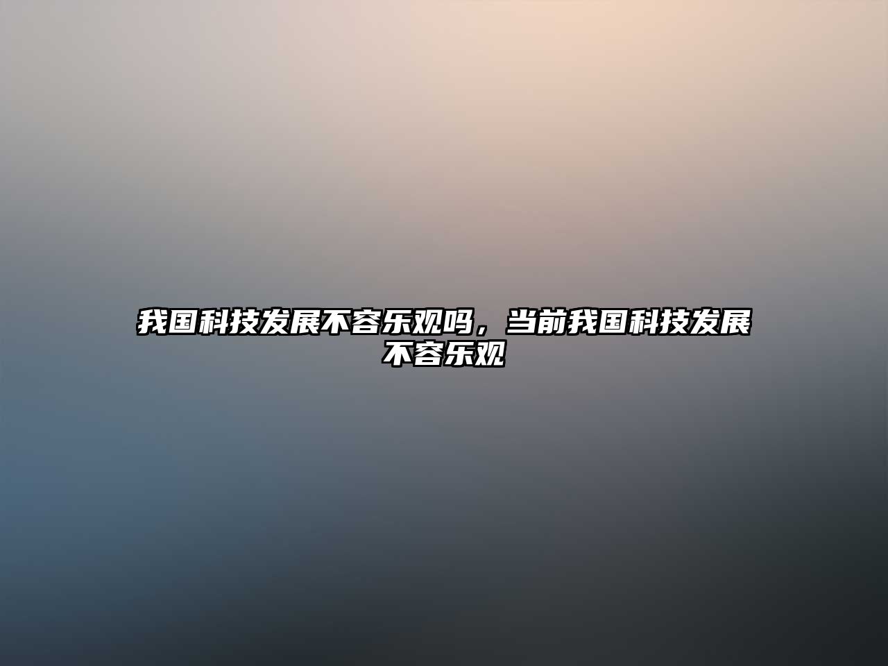 我國科技發(fā)展不容樂觀嗎，當(dāng)前我國科技發(fā)展不容樂觀