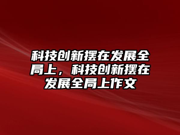 科技創(chuàng)新擺在發(fā)展全局上，科技創(chuàng)新擺在發(fā)展全局上作文