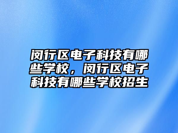 閔行區(qū)電子科技有哪些學校，閔行區(qū)電子科技有哪些學校招生