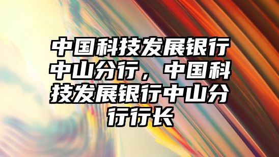 中國(guó)科技發(fā)展銀行中山分行，中國(guó)科技發(fā)展銀行中山分行行長(zhǎng)