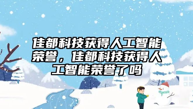 佳都科技獲得人工智能榮譽(yù)，佳都科技獲得人工智能榮譽(yù)了嗎