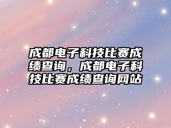 成都電子科技比賽成績查詢，成都電子科技比賽成績查詢網站