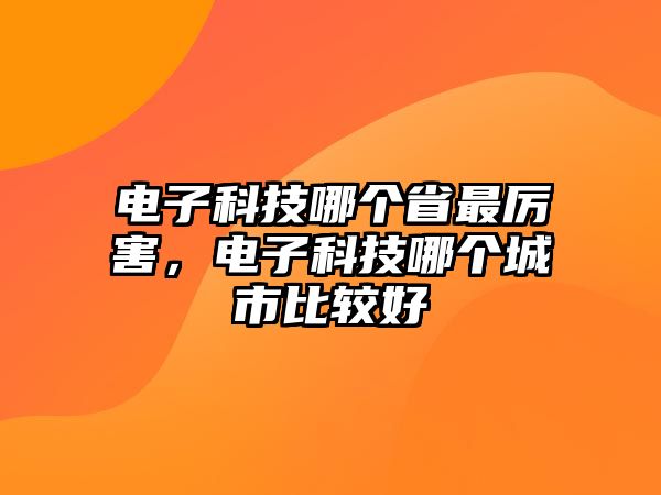 電子科技哪個省最厲害，電子科技哪個城市比較好