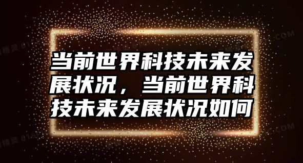 當(dāng)前世界科技未來發(fā)展?fàn)顩r，當(dāng)前世界科技未來發(fā)展?fàn)顩r如何