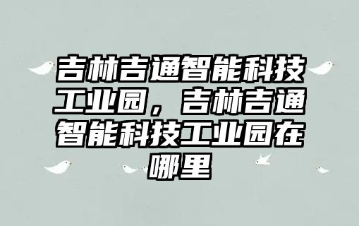 吉林吉通智能科技工業(yè)園，吉林吉通智能科技工業(yè)園在哪里