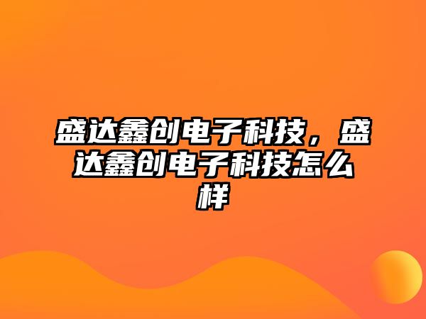 盛達(dá)鑫創(chuàng)電子科技，盛達(dá)鑫創(chuàng)電子科技怎么樣