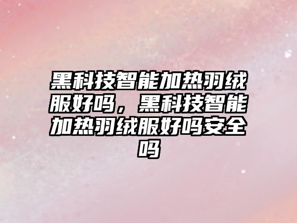 黑科技智能加熱羽絨服好嗎，黑科技智能加熱羽絨服好嗎安全嗎