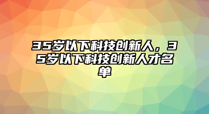 35歲以下科技創(chuàng)新人，35歲以下科技創(chuàng)新人才名單