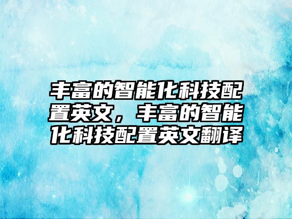 豐富的智能化科技配置英文，豐富的智能化科技配置英文翻譯