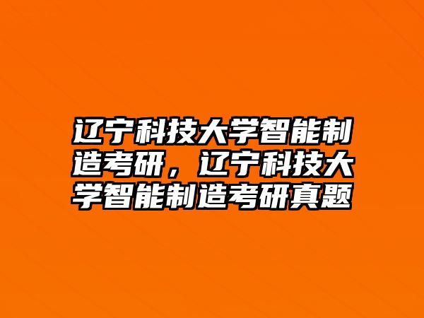 遼寧科技大學智能制造考研，遼寧科技大學智能制造考研真題