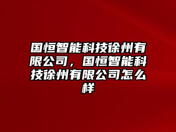 國恒智能科技徐州有限公司，國恒智能科技徐州有限公司怎么樣