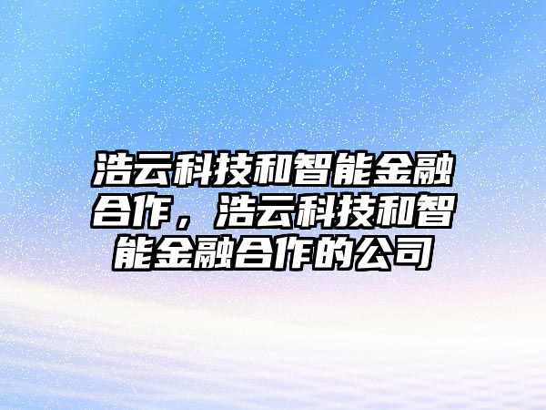 浩云科技和智能金融合作，浩云科技和智能金融合作的公司