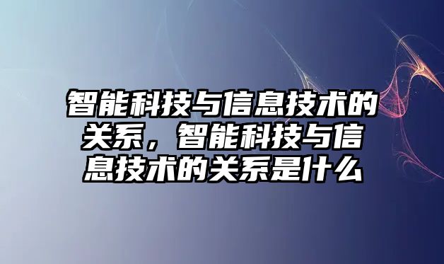 智能科技與信息技術(shù)的關(guān)系，智能科技與信息技術(shù)的關(guān)系是什么