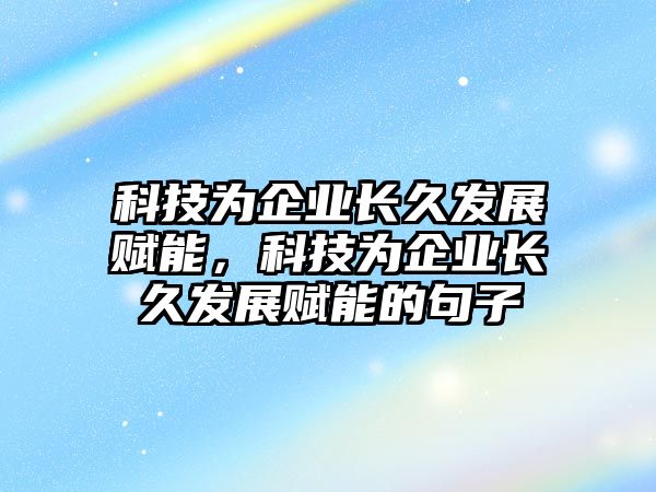 科技為企業(yè)長久發(fā)展賦能，科技為企業(yè)長久發(fā)展賦能的句子