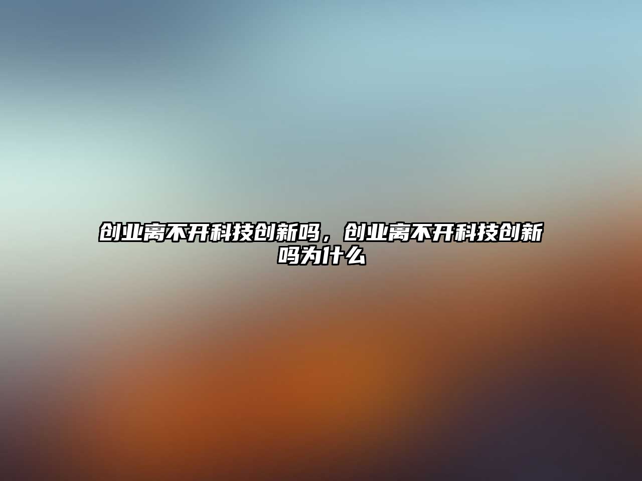 創(chuàng)業(yè)離不開科技創(chuàng)新嗎，創(chuàng)業(yè)離不開科技創(chuàng)新嗎為什么