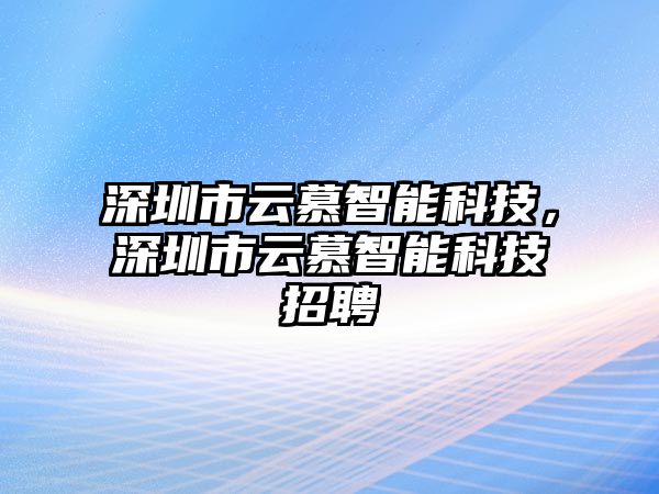 深圳市云慕智能科技，深圳市云慕智能科技招聘