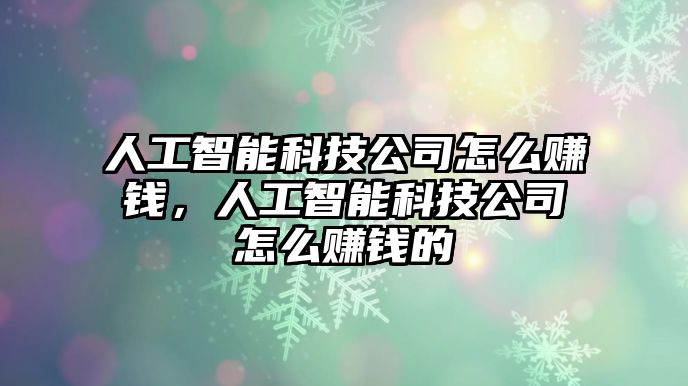 人工智能科技公司怎么賺錢，人工智能科技公司怎么賺錢的