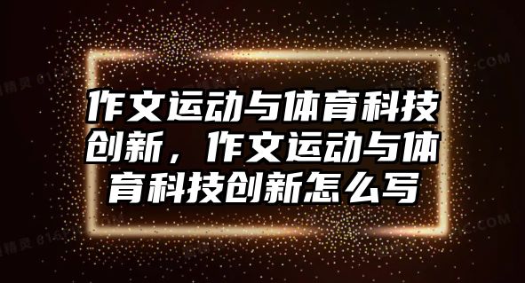 作文運動與體育科技創(chuàng)新，作文運動與體育科技創(chuàng)新怎么寫