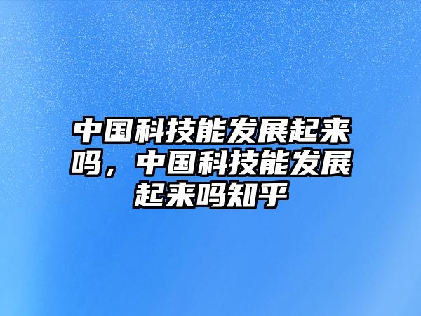 中國科技能發(fā)展起來嗎，中國科技能發(fā)展起來嗎知乎