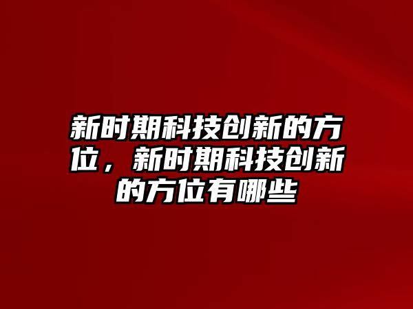 新時(shí)期科技創(chuàng)新的方位，新時(shí)期科技創(chuàng)新的方位有哪些