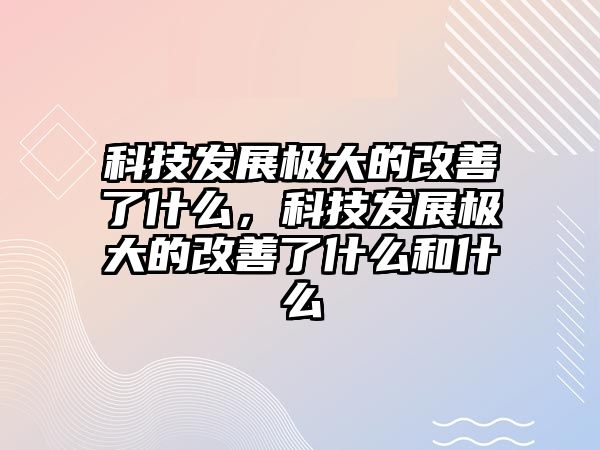 科技發(fā)展極大的改善了什么，科技發(fā)展極大的改善了什么和什么