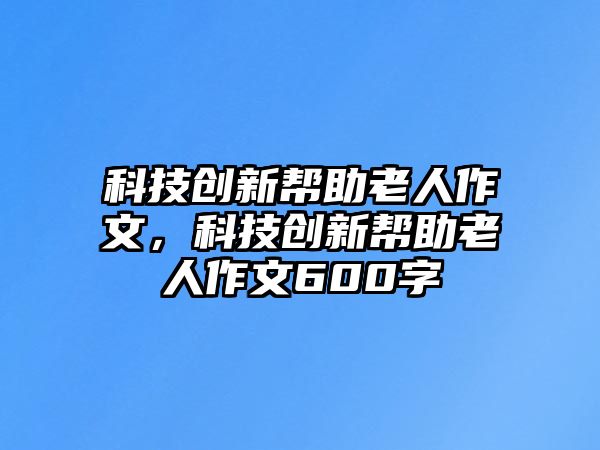 科技創(chuàng)新幫助老人作文，科技創(chuàng)新幫助老人作文600字