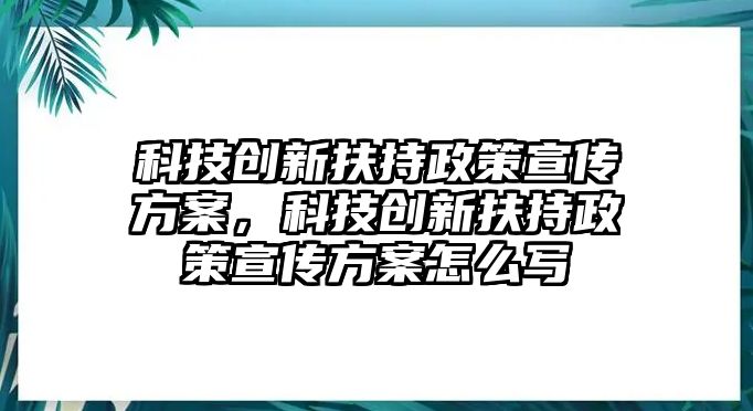 科技創(chuàng)新扶持政策宣傳方案，科技創(chuàng)新扶持政策宣傳方案怎么寫