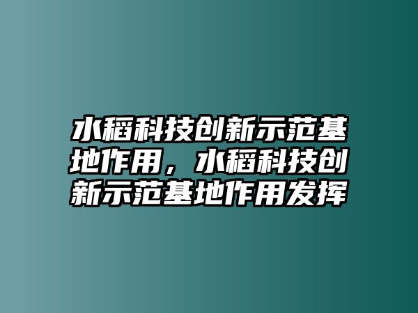 水稻科技創(chuàng)新示范基地作用，水稻科技創(chuàng)新示范基地作用發(fā)揮