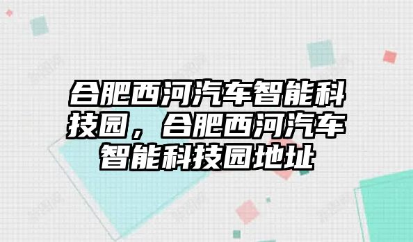 合肥西河汽車智能科技園，合肥西河汽車智能科技園地址