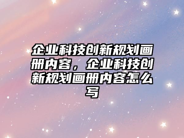 企業(yè)科技創(chuàng)新規(guī)劃畫冊(cè)內(nèi)容，企業(yè)科技創(chuàng)新規(guī)劃畫冊(cè)內(nèi)容怎么寫