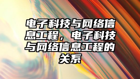 電子科技與網(wǎng)絡信息工程，電子科技與網(wǎng)絡信息工程的關系