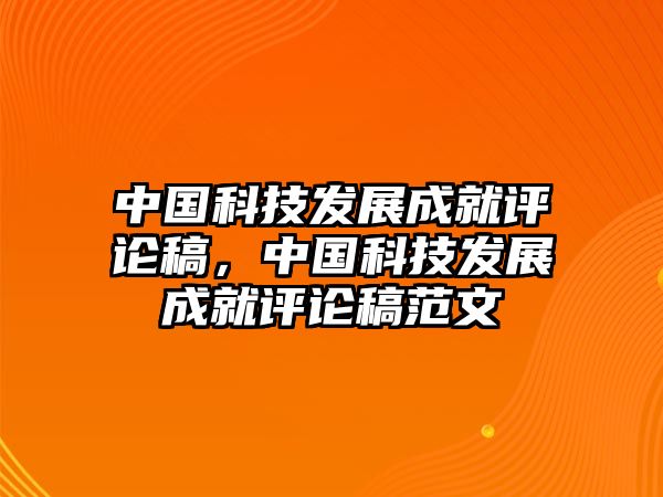 中國科技發(fā)展成就評論稿，中國科技發(fā)展成就評論稿范文