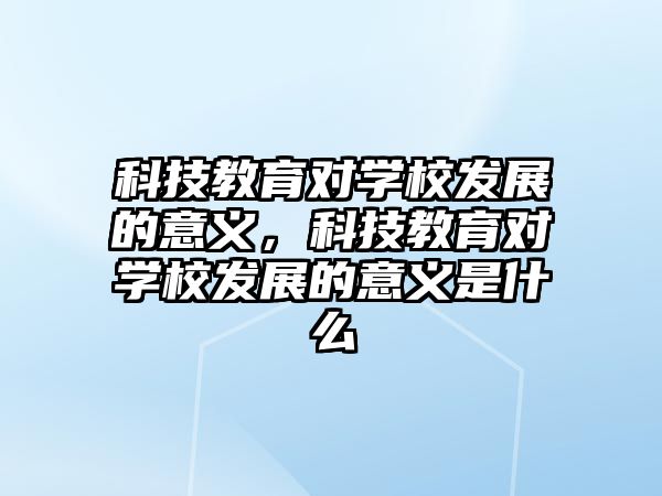 科技教育對學(xué)校發(fā)展的意義，科技教育對學(xué)校發(fā)展的意義是什么