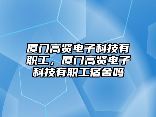 廈門高賢電子科技有職工，廈門高賢電子科技有職工宿舍嗎