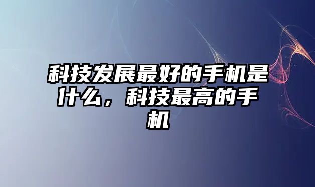 科技發(fā)展最好的手機(jī)是什么，科技最高的手機(jī)