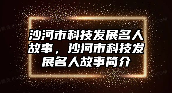 沙河市科技發(fā)展名人故事，沙河市科技發(fā)展名人故事簡介