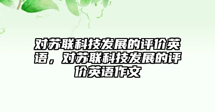 對蘇聯(lián)科技發(fā)展的評價英語，對蘇聯(lián)科技發(fā)展的評價英語作文