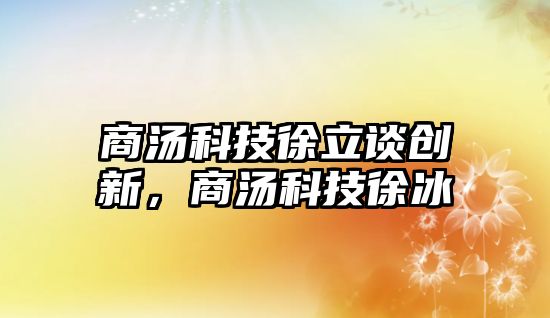 商湯科技徐立談創(chuàng)新，商湯科技徐冰