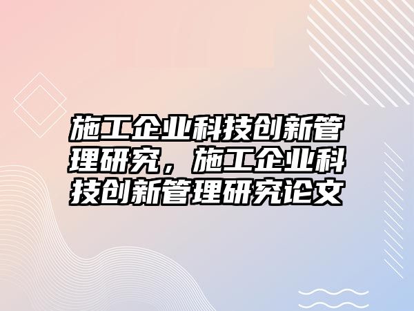 施工企業(yè)科技創(chuàng)新管理研究，施工企業(yè)科技創(chuàng)新管理研究論文