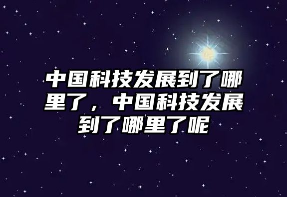 中國科技發(fā)展到了哪里了，中國科技發(fā)展到了哪里了呢