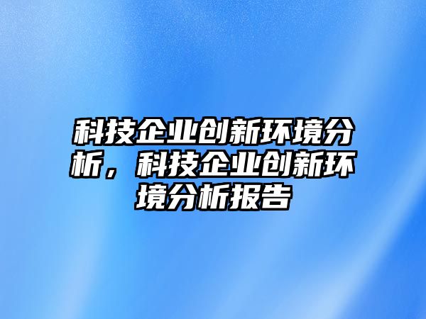 科技企業(yè)創(chuàng)新環(huán)境分析，科技企業(yè)創(chuàng)新環(huán)境分析報告