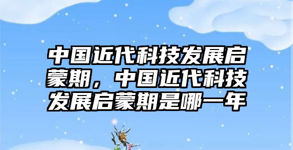 中國(guó)近代科技發(fā)展啟蒙期，中國(guó)近代科技發(fā)展啟蒙期是哪一年