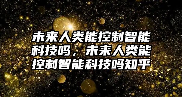 未來人類能控制智能科技嗎，未來人類能控制智能科技嗎知乎