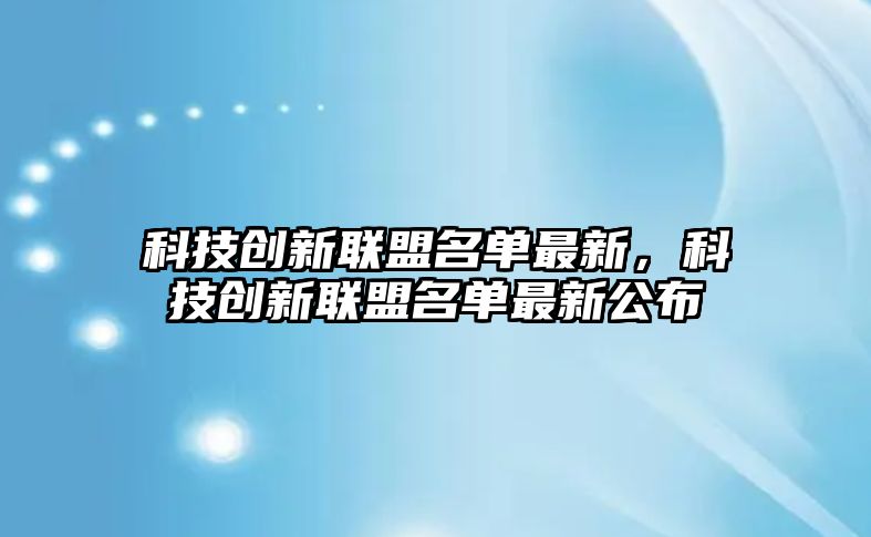 科技創(chuàng)新聯(lián)盟名單最新，科技創(chuàng)新聯(lián)盟名單最新公布