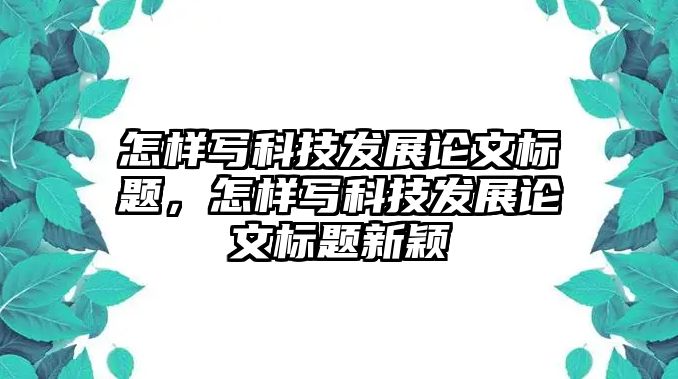 怎樣寫(xiě)科技發(fā)展論文標(biāo)題，怎樣寫(xiě)科技發(fā)展論文標(biāo)題新穎