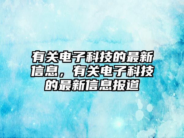 有關(guān)電子科技的最新信息，有關(guān)電子科技的最新信息報(bào)道