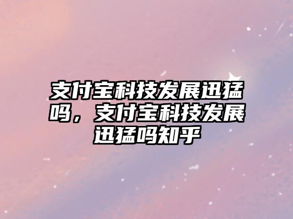 支付寶科技發(fā)展迅猛嗎，支付寶科技發(fā)展迅猛嗎知乎