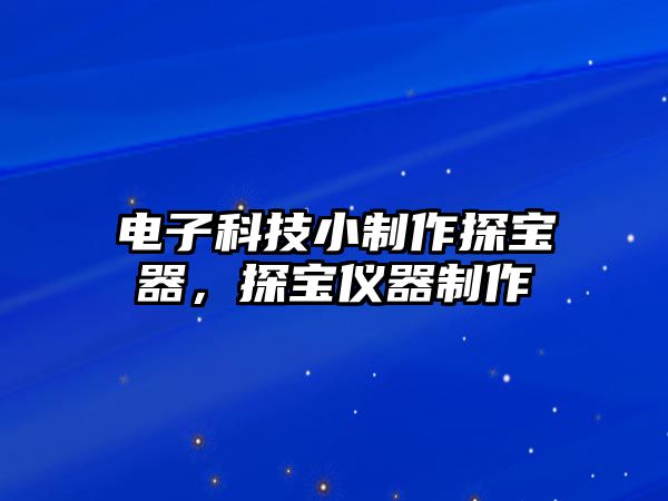 電子科技小制作探寶器，探寶儀器制作