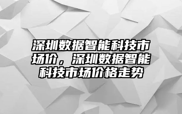 深圳數(shù)據(jù)智能科技市場價，深圳數(shù)據(jù)智能科技市場價格走勢